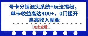 号卡分销源头系统+玩法揭秘，单卡收益高达400+，0门槛开启高收入副业-大兵轻创资源库