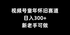 视频号童年怀旧赛道，日入300+，新老手可做【揭秘】-大兵轻创资源库