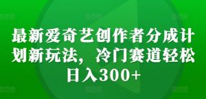 最新爱奇艺创作者分成计划新玩法，冷门赛道轻松日入300+【揭秘】-大兵轻创资源库