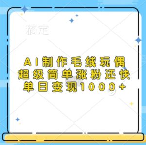 AI制作毛绒玩偶，超级简单涨粉还快，单日变现1k-大兵轻创资源库