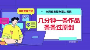 全网独家短剧暴力搬运，几分钟一条作品条条过原创，多种变现方式【揭秘】-大兵轻创资源库