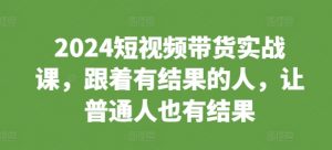 2024短视频带货实战课，跟着有结果的人，让普通人也有结果-大兵轻创资源库