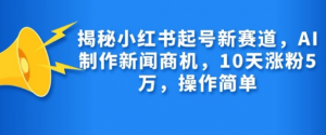 揭秘小红书起号新赛道，AI制作新闻商机，10天涨粉1万，操作简单-大兵轻创资源库