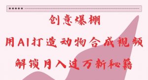 创意爆棚,用AI打造动物合成视频,解锁月入过W新秘籍【揭秘】-大兵轻创资源库