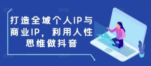 打造全域个人IP与商业IP，利用人性思维做抖音-大兵轻创资源库