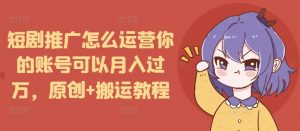 短剧推广怎么运营你的账号可以月入过万，原创+搬运教程-大兵轻创资源库
