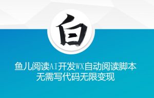 ‘鱼儿阅读’利用AI无需写代码开发自动微信自动阅读脚本无限变现【揭秘】-大兵轻创资源库
