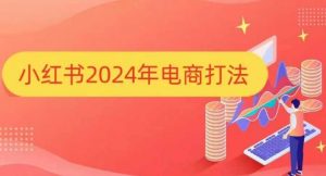 小红书2024年电商打法,手把手教你如何打爆小红书店铺-大兵轻创资源库