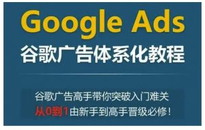Google Ads谷歌广告体系化教程，谷歌广告高手带你突破入门难关，从0到1由新手到高手晋级必修-大兵轻创资源库