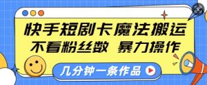 快手短剧卡魔法搬运,不看粉丝数,暴力操作,几分钟一条作品,小白也能快速上手-大兵轻创资源库
