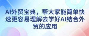 AI外贸宝典，帮大家能简单快速更容易理解去学好AI结合外贸的应用-大兵轻创资源库