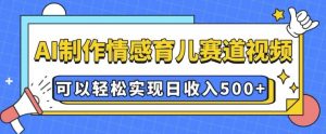 AI 制作情感育儿赛道视频，可以轻松实现日收入5张【揭秘】-大兵轻创资源库