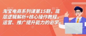 淘宝电商系列课第15期，底层逻辑解析+核心操作教程，运营、推广提升能力的必学课程+配套资料-大兵轻创资源库