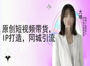 原创短视频带货，IP打造，同城引流-大晴自媒体教程-大兵轻创资源库