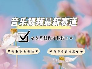 音乐视频赛道最新玩法，纯原创不违规，可所有平台同时发布，会点剪辑即可轻松拿捏-大兵轻创资源库