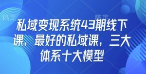 私域变现系统43期线下课，最好的私域课，三大体系十大模型-大兵轻创资源库