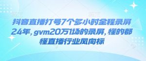 抖音直播打号7个多小时全程录屏24年，gvm20万1场的录屏，懂的都懂直播行业风向标-大兵轻创资源库