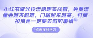 小红书聚光投流陪跑实战营，免费流量会越来越难，门槛越来越高，付费投流是一定要去做的事情-大兵轻创资源库
