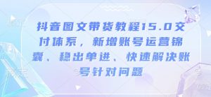 抖音图文带货教程15.0交付体系，新增账号运营锦囊、稳出单进、快速解决账号针对问题-大兵轻创资源库