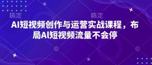 AI短视频创作与运营实战课程,布局Al短视频流量不会停-大兵轻创资源库
