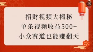 招财视频大揭秘：单条视频收益500+，小众赛道也能挣翻天!-大兵轻创资源库