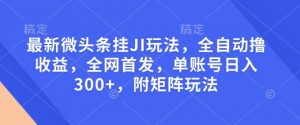 最新微头条挂JI玩法，全自动撸收益，全网首发，单账号日入300+，附矩阵玩法【揭秘】-大兵轻创资源库