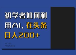 初学者如何利用AI，在头条日入200+-大兵轻创资源库