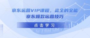 京东运营VIP课程，最全的全能京东爆款运营技巧-大兵轻创资源库