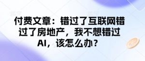 付费文章:错过了互联网错过了房地产,我不想错过AI,该怎么办?-大兵轻创资源库