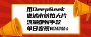 用DeepSeek做城市航拍大片，流量赚到手软，单日变现多张-大兵轻创资源库