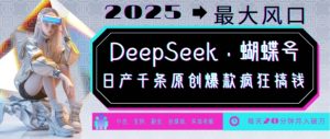 DeepSeek+蝴蝶号，2025年最大风口，日产千条原创爆款，轻松月入破W-大兵轻创资源库