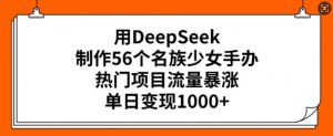 用DeepSeek制作56个名族少女手办，热门项目流量暴涨，单日变现多张-大兵轻创资源库