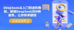 DeepSeek从入门到进阶教程,解锁DeepSeek的N种姿势,让你效率翻倍-大兵轻创资源库