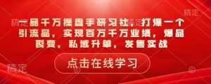 一品千万操盘手研习社，打爆一个引流品，实现百万千万业绩，爆品裂变，私域升单，发售实战-大兵轻创资源库