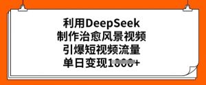 利用DeepSeek制作治愈风景视频，引爆短视频流量，单日变现多张-大兵轻创资源库
