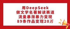 用DeepSeek做文学名著解读赛道，流量暴涨暴力变现，89条作品变现20W-大兵轻创资源库