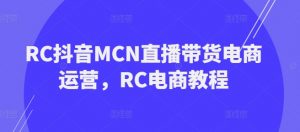 RC抖音MCN直播带货电商运营，RC电商教程-大兵轻创资源库