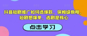 抖音短剧推广如何选爆款，保姆级教程，短剧想爆单，选剧是核心-大兵轻创资源库