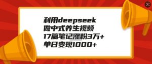 利用deepseek做中式养生视频，17篇笔记涨粉3万+，单日变现1k-大兵轻创资源库