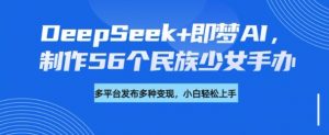 DeepSeek+即梦AI,制作56个民族少女手办,附详细教程+变现方向-大兵轻创资源库