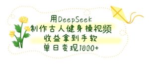用DeepSeek制作古人健身操视频,收益拿到手软,单日变现数张-大兵轻创资源库
