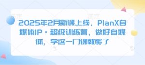 2025年2月新课上线，PlanX自媒体IP·超级训练营，做好自媒体，学这一门课就够了-大兵轻创资源库