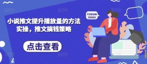 小说推文提升播放量的方法实操,推文搞钱策略-大兵轻创资源库