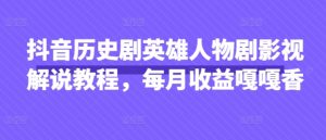 抖音历史剧英雄人物剧影视解说教程,每月收益嘎嘎香-大兵轻创资源库