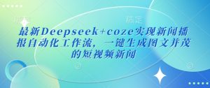 最新Deepseek+coze实现新闻播报自动化工作流，一键生成图文并茂的短视频新闻-大兵轻创资源库