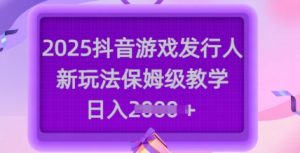 2025抖音游戏发行人新玩法，保姆级教学，日入多张-大兵轻创资源库