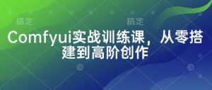 Comfyui实战训练课,从零搭建到高阶创作-大兵轻创资源库