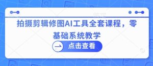 拍摄剪辑修图AI工具全套课程,零基础系统教学-大兵轻创资源库