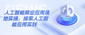 人工智能商业应用落地实操，探索人工智能应用实践-大兵轻创资源库