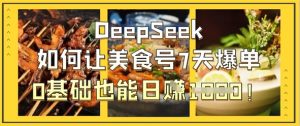 DeepSeek如何让美食号7天爆单,0基础也能日入1k-大兵轻创资源库